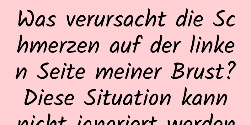 Was verursacht die Schmerzen auf der linken Seite meiner Brust? Diese Situation kann nicht ignoriert werden