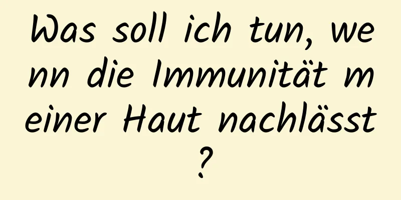 Was soll ich tun, wenn die Immunität meiner Haut nachlässt?