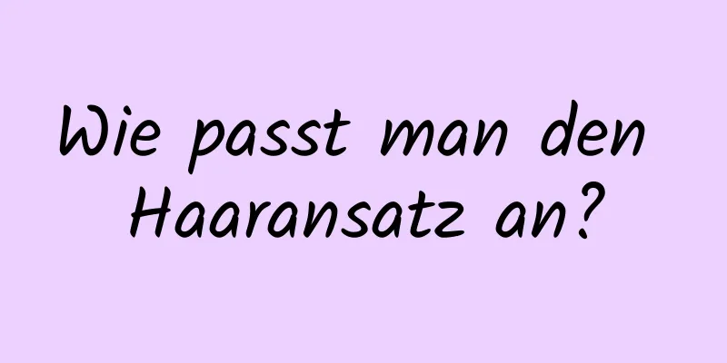 Wie passt man den Haaransatz an?