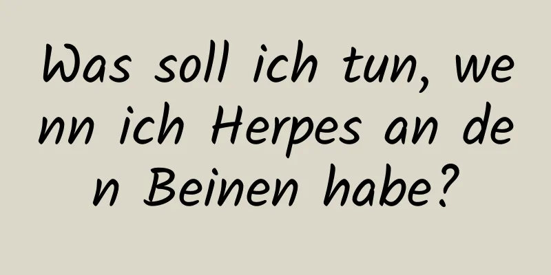 Was soll ich tun, wenn ich Herpes an den Beinen habe?