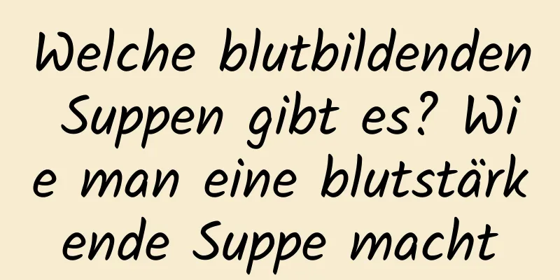 Welche blutbildenden Suppen gibt es? Wie man eine blutstärkende Suppe macht