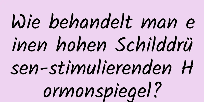 Wie behandelt man einen hohen Schilddrüsen-stimulierenden Hormonspiegel?