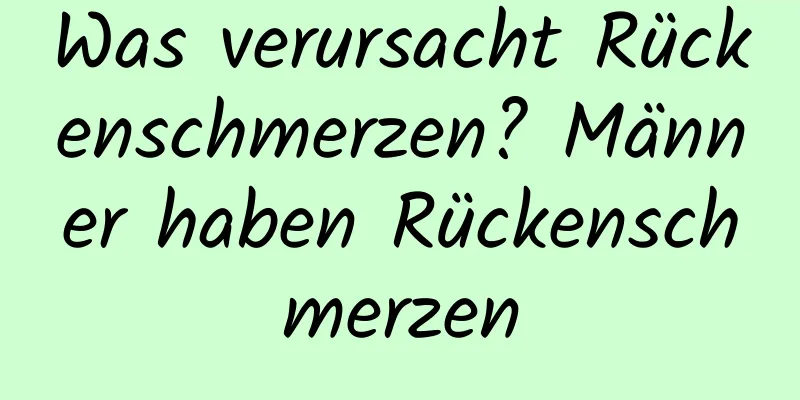 Was verursacht Rückenschmerzen? Männer haben Rückenschmerzen