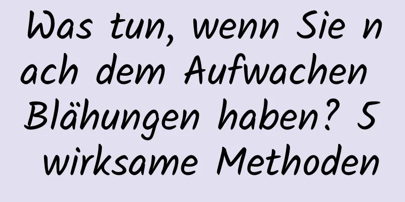 Was tun, wenn Sie nach dem Aufwachen Blähungen haben? 5 wirksame Methoden