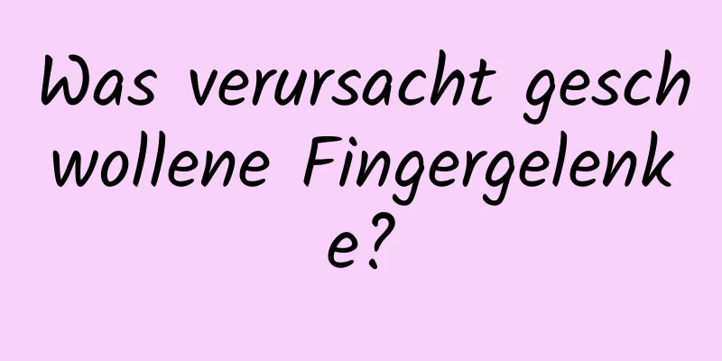 Was verursacht geschwollene Fingergelenke?