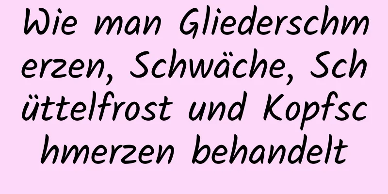 Wie man Gliederschmerzen, Schwäche, Schüttelfrost und Kopfschmerzen behandelt