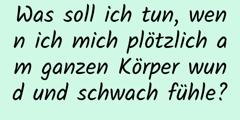 Was soll ich tun, wenn ich mich plötzlich am ganzen Körper wund und schwach fühle?