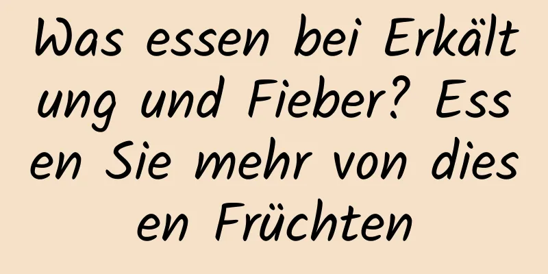 Was essen bei Erkältung und Fieber? Essen Sie mehr von diesen Früchten