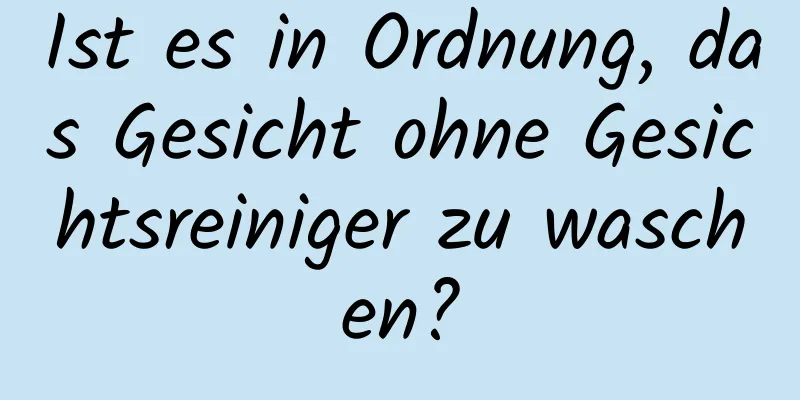 Ist es in Ordnung, das Gesicht ohne Gesichtsreiniger zu waschen?