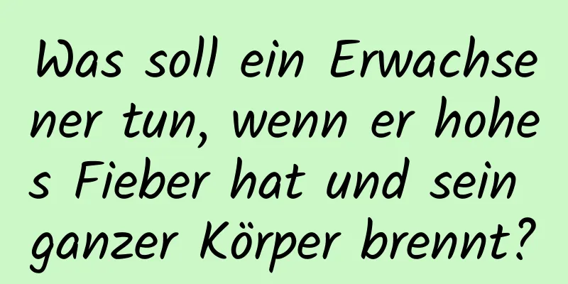 Was soll ein Erwachsener tun, wenn er hohes Fieber hat und sein ganzer Körper brennt?