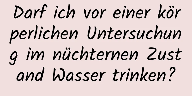 Darf ich vor einer körperlichen Untersuchung im nüchternen Zustand Wasser trinken?