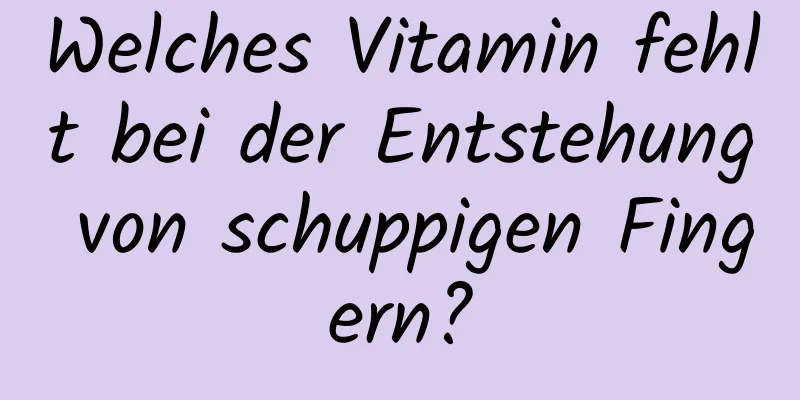 Welches Vitamin fehlt bei der Entstehung von schuppigen Fingern?