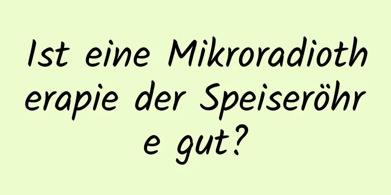 Ist eine Mikroradiotherapie der Speiseröhre gut?