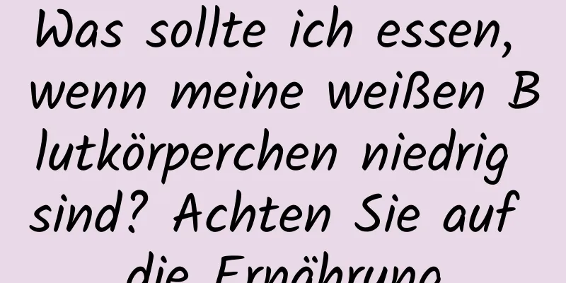 Was sollte ich essen, wenn meine weißen Blutkörperchen niedrig sind? Achten Sie auf die Ernährung