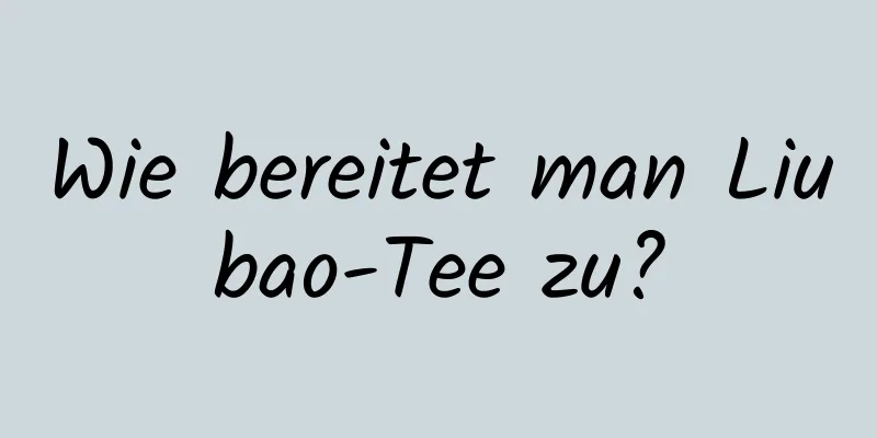 Wie bereitet man Liubao-Tee zu?
