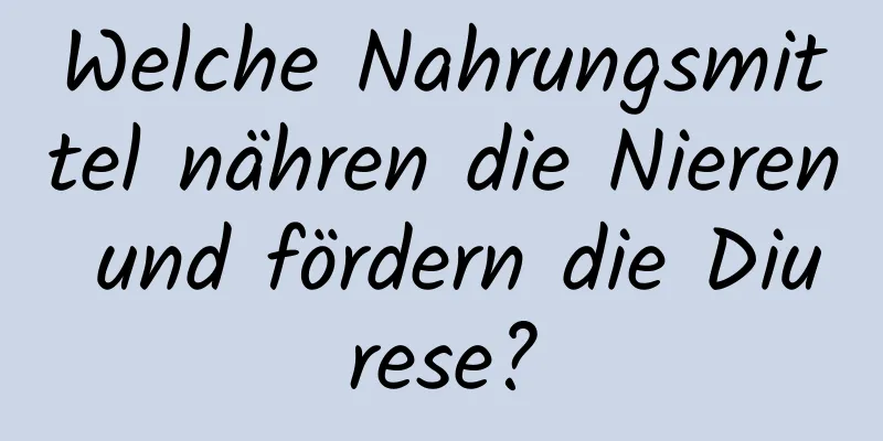 Welche Nahrungsmittel nähren die Nieren und fördern die Diurese?