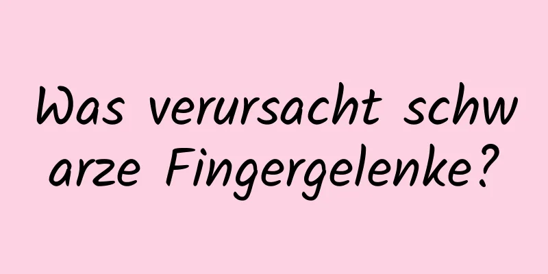 Was verursacht schwarze Fingergelenke?