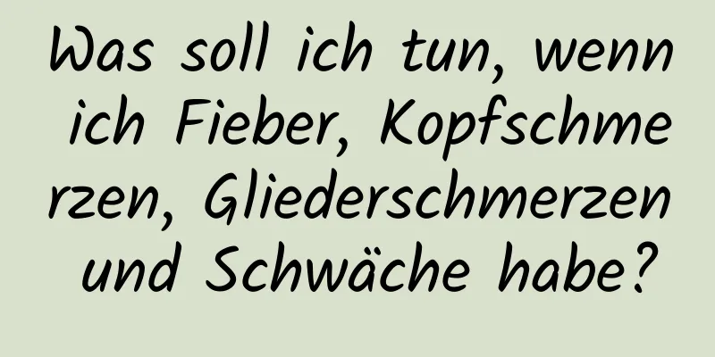 Was soll ich tun, wenn ich Fieber, Kopfschmerzen, Gliederschmerzen und Schwäche habe?