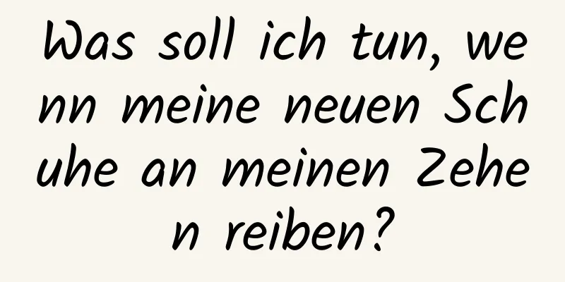 Was soll ich tun, wenn meine neuen Schuhe an meinen Zehen reiben?