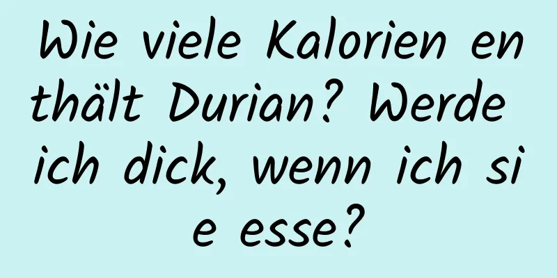 Wie viele Kalorien enthält Durian? Werde ich dick, wenn ich sie esse?