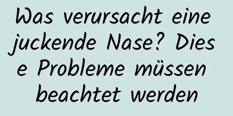 Was verursacht eine juckende Nase? Diese Probleme müssen beachtet werden