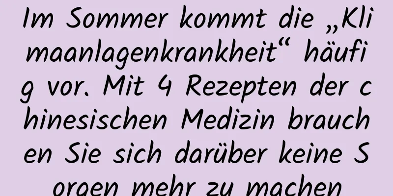 Im Sommer kommt die „Klimaanlagenkrankheit“ häufig vor. Mit 4 Rezepten der chinesischen Medizin brauchen Sie sich darüber keine Sorgen mehr zu machen
