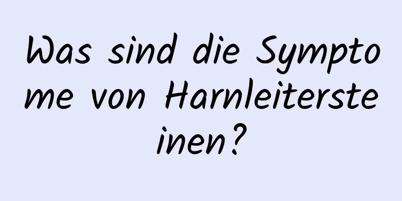 Was sind die Symptome von Harnleitersteinen?