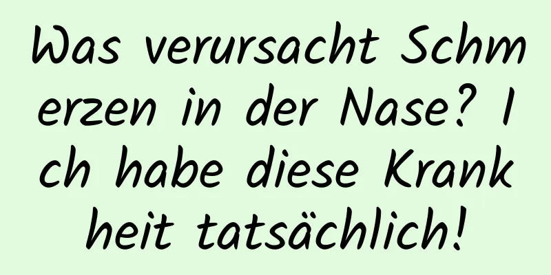 Was verursacht Schmerzen in der Nase? Ich habe diese Krankheit tatsächlich!