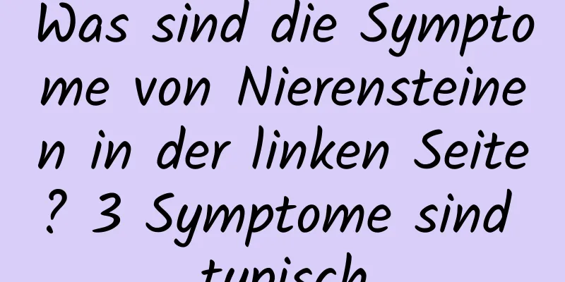 Was sind die Symptome von Nierensteinen in der linken Seite? 3 Symptome sind typisch