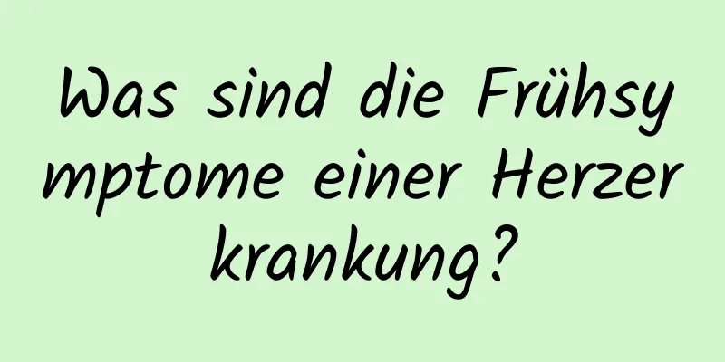 Was sind die Frühsymptome einer Herzerkrankung?