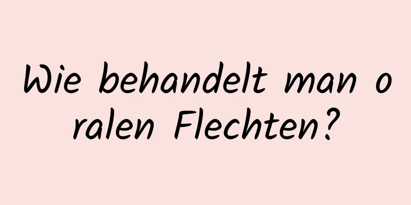 Wie behandelt man oralen Flechten?