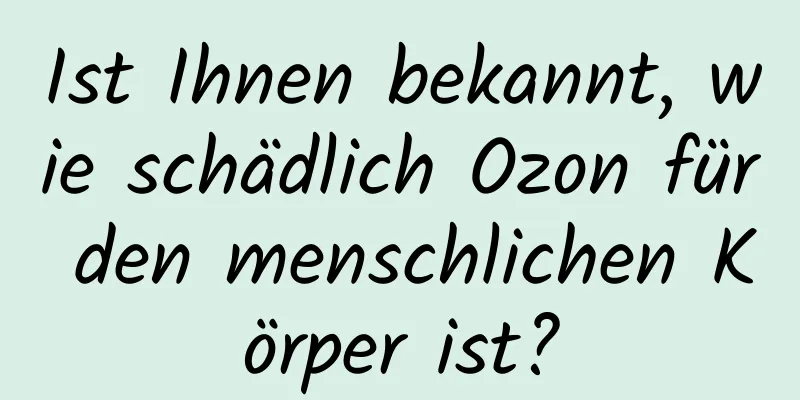 Ist Ihnen bekannt, wie schädlich Ozon für den menschlichen Körper ist?