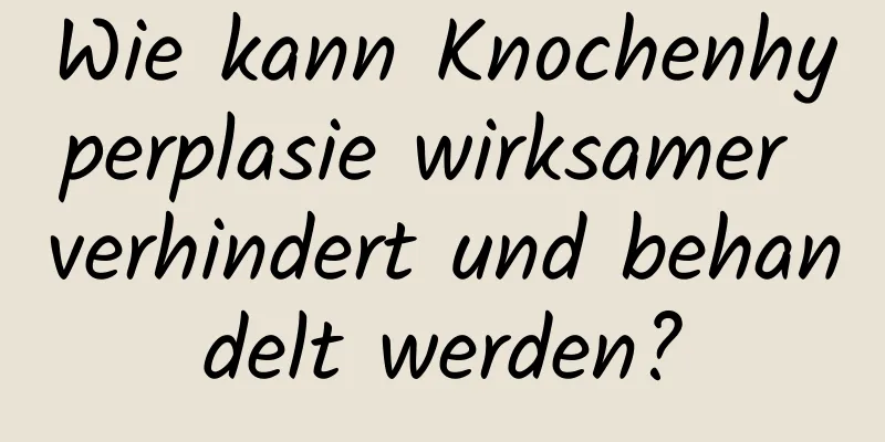 Wie kann Knochenhyperplasie wirksamer verhindert und behandelt werden?