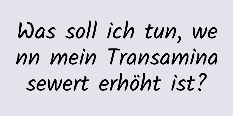 Was soll ich tun, wenn mein Transaminasewert erhöht ist?