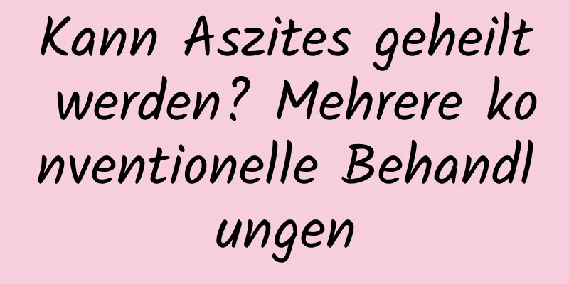 Kann Aszites geheilt werden? Mehrere konventionelle Behandlungen