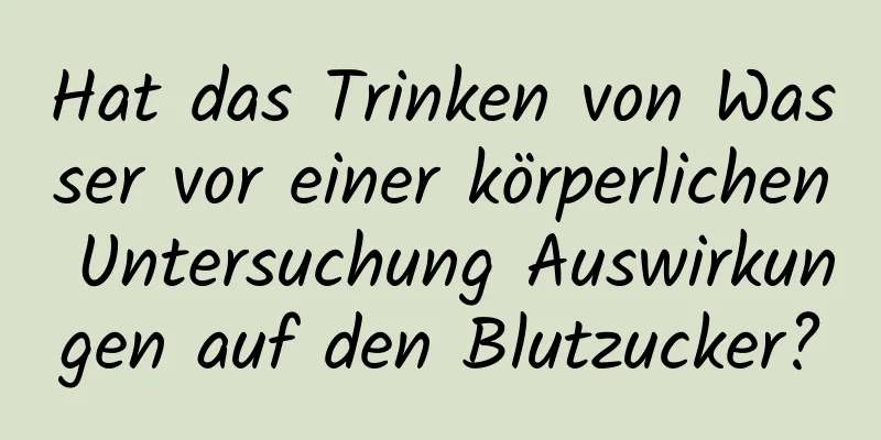 Hat das Trinken von Wasser vor einer körperlichen Untersuchung Auswirkungen auf den Blutzucker?