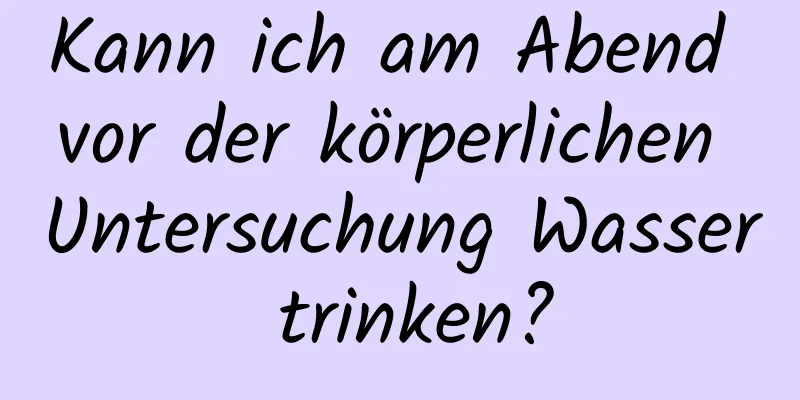 Kann ich am Abend vor der körperlichen Untersuchung Wasser trinken?