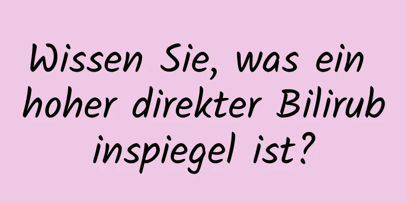 Wissen Sie, was ein hoher direkter Bilirubinspiegel ist?
