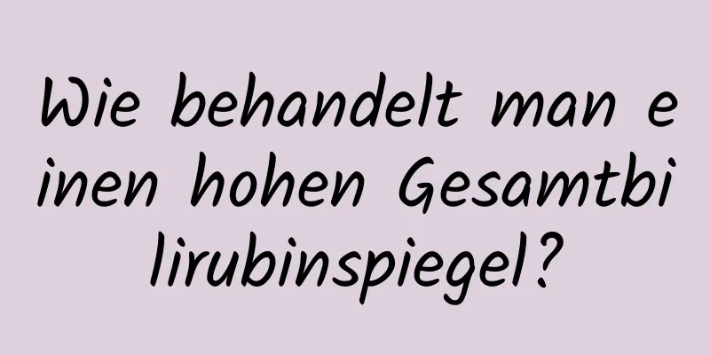 Wie behandelt man einen hohen Gesamtbilirubinspiegel?