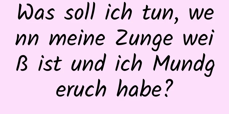 Was soll ich tun, wenn meine Zunge weiß ist und ich Mundgeruch habe?