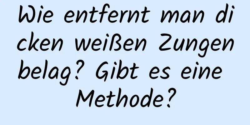 Wie entfernt man dicken weißen Zungenbelag? Gibt es eine Methode?