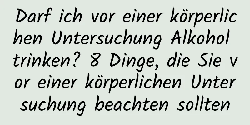Darf ich vor einer körperlichen Untersuchung Alkohol trinken? 8 Dinge, die Sie vor einer körperlichen Untersuchung beachten sollten