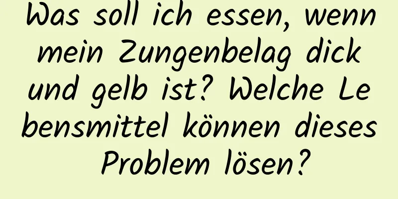 Was soll ich essen, wenn mein Zungenbelag dick und gelb ist? Welche Lebensmittel können dieses Problem lösen?