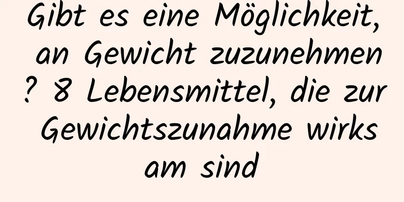 Gibt es eine Möglichkeit, an Gewicht zuzunehmen? 8 Lebensmittel, die zur Gewichtszunahme wirksam sind