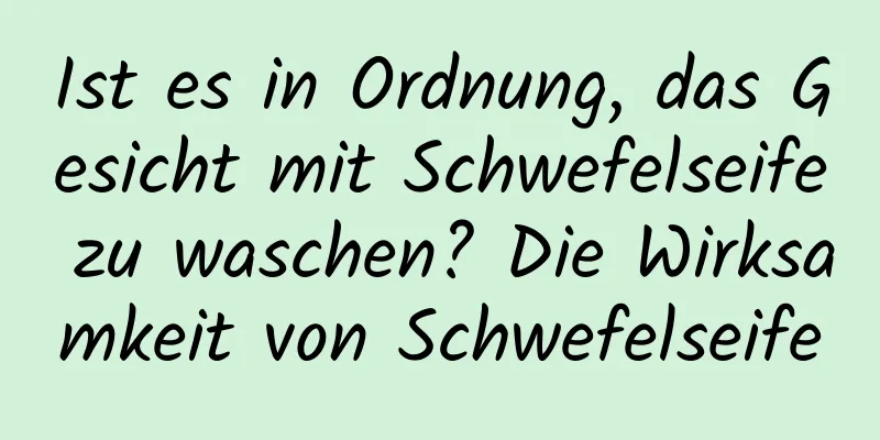 Ist es in Ordnung, das Gesicht mit Schwefelseife zu waschen? Die Wirksamkeit von Schwefelseife