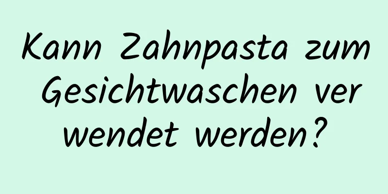 Kann Zahnpasta zum Gesichtwaschen verwendet werden?
