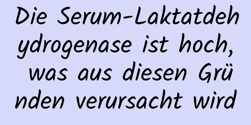 Die Serum-Laktatdehydrogenase ist hoch, was aus diesen Gründen verursacht wird