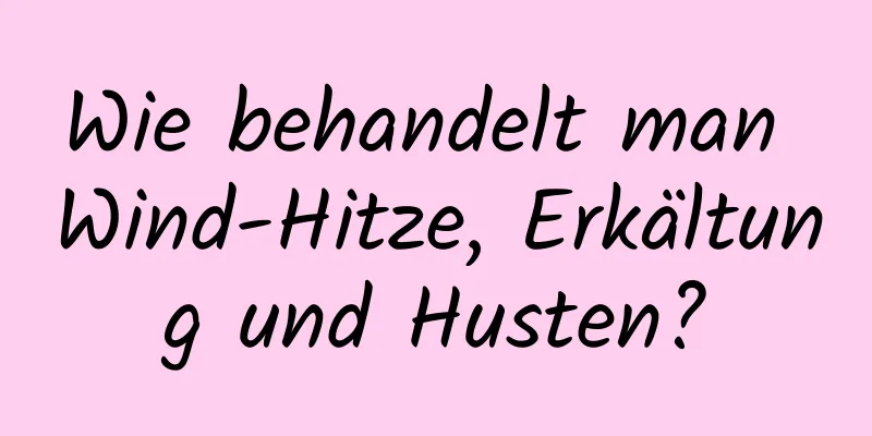 Wie behandelt man Wind-Hitze, Erkältung und Husten?