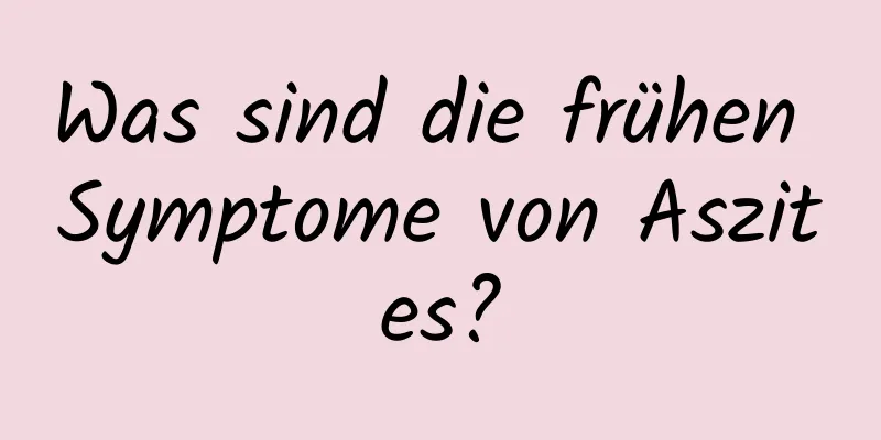 Was sind die frühen Symptome von Aszites?