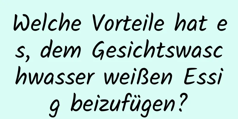 Welche Vorteile hat es, dem Gesichtswaschwasser weißen Essig beizufügen?